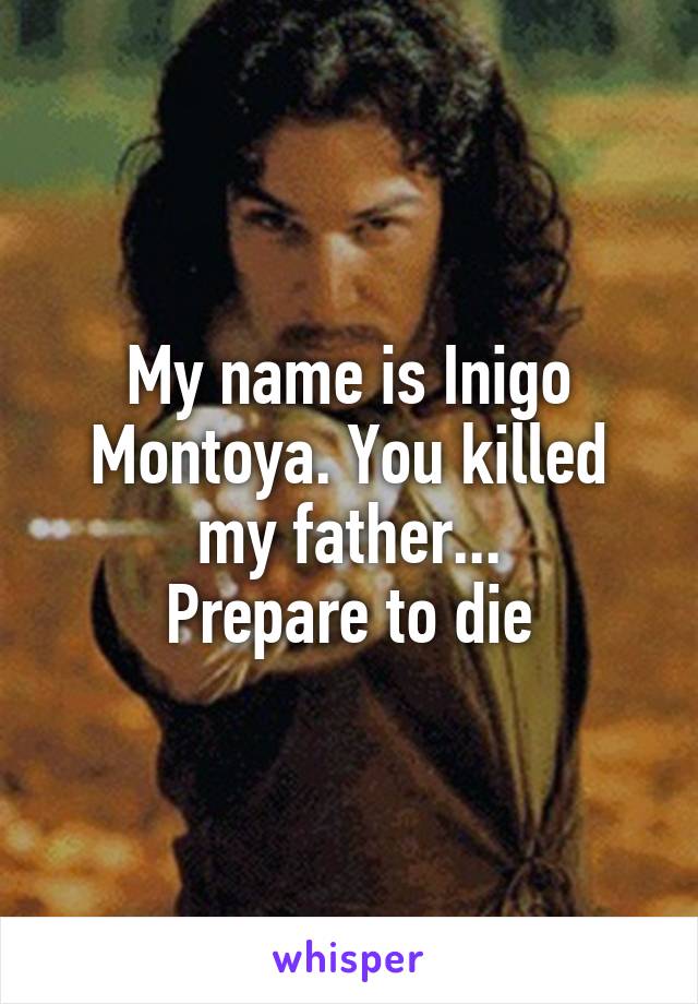 My name is Inigo Montoya. You killed my father...
Prepare to die