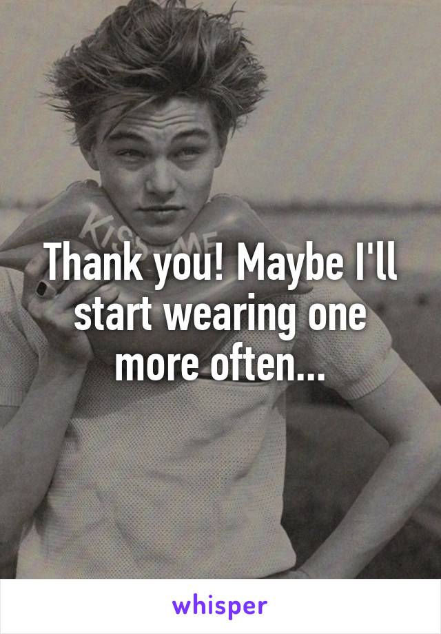 Thank you! Maybe I'll start wearing one more often...