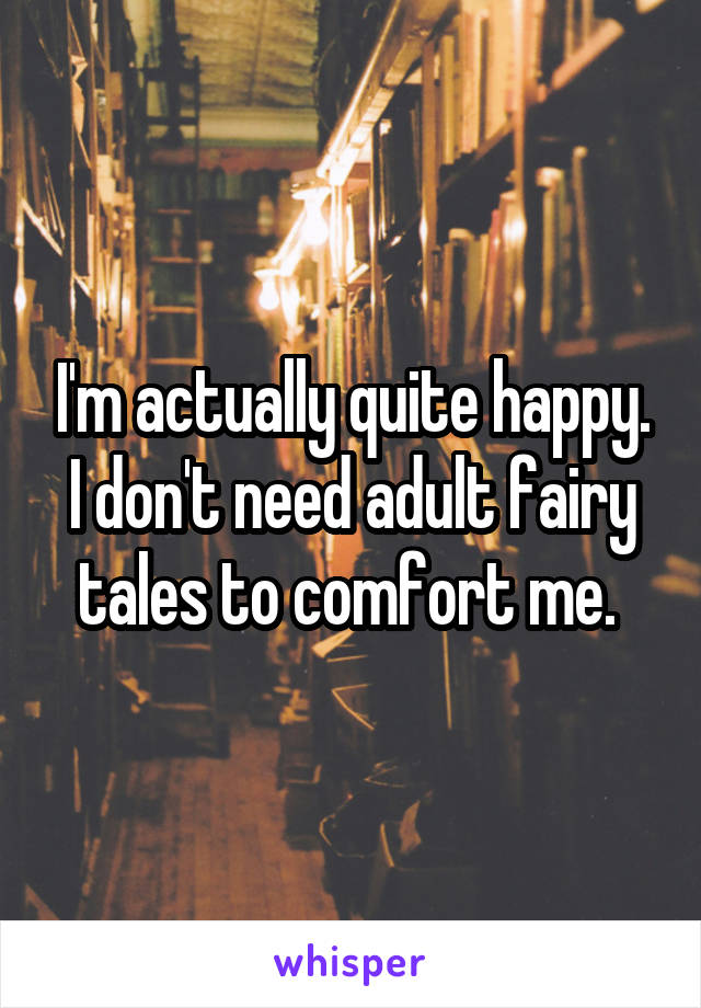 I'm actually quite happy. I don't need adult fairy tales to comfort me. 