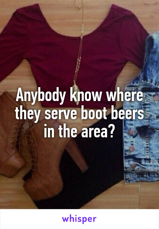 Anybody know where they serve boot beers in the area?