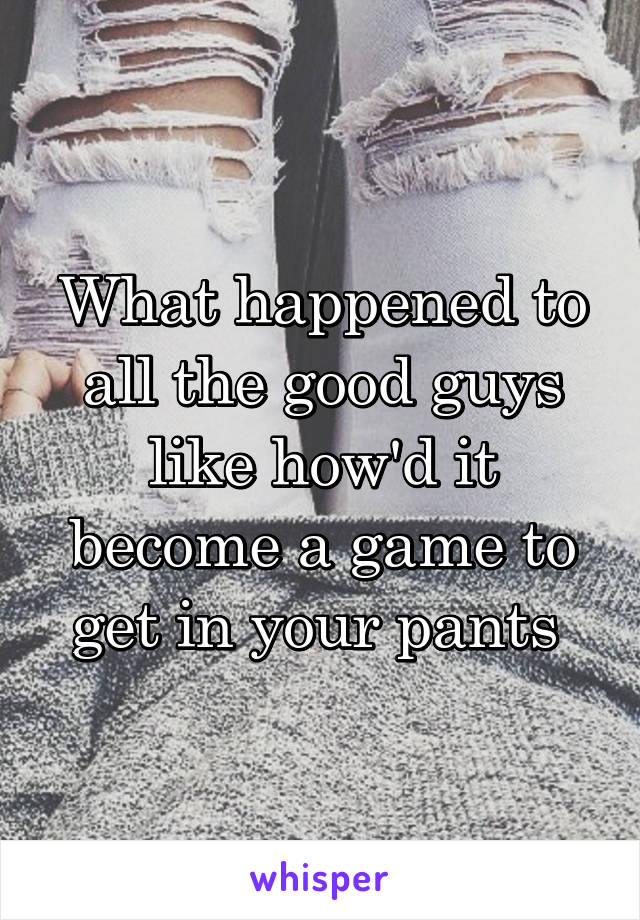 What happened to all the good guys like how'd it become a game to get in your pants 