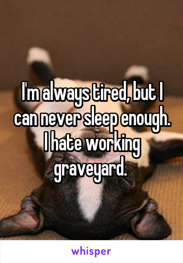 I'm always tired, but I can never sleep enough. I hate working graveyard. 