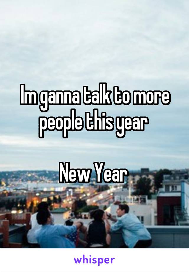 Im ganna talk to more people this year 

New Year 