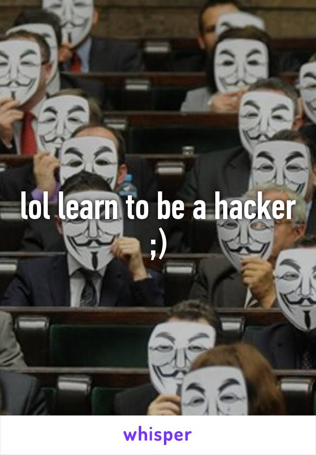 lol learn to be a hacker ;)
