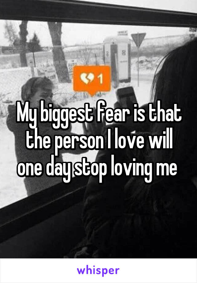 My biggest fear is that the person I love will one day stop loving me 