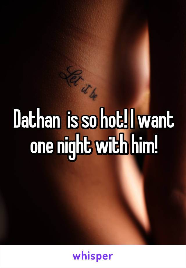 Dathan  is so hot! I want one night with him!