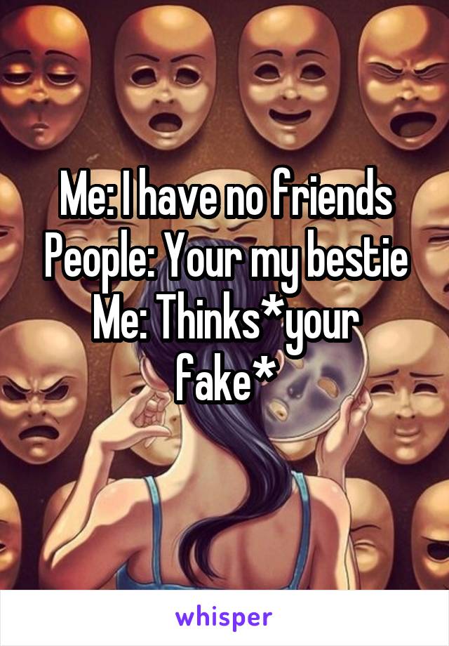 Me: I have no friends
People: Your my bestie
Me: Thinks*your fake*
