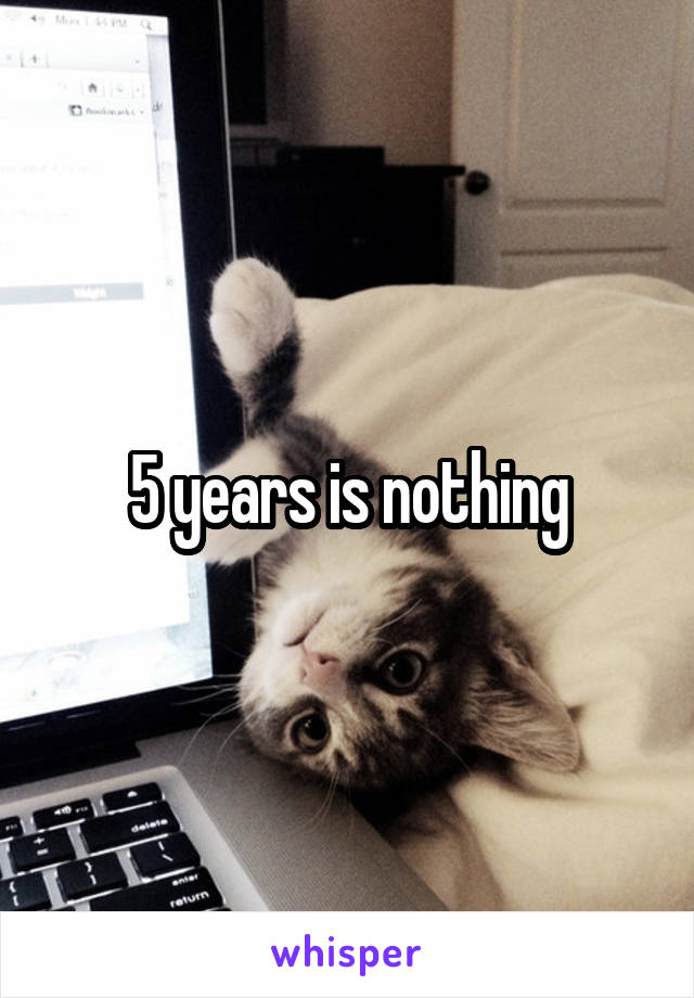 5 years is nothing