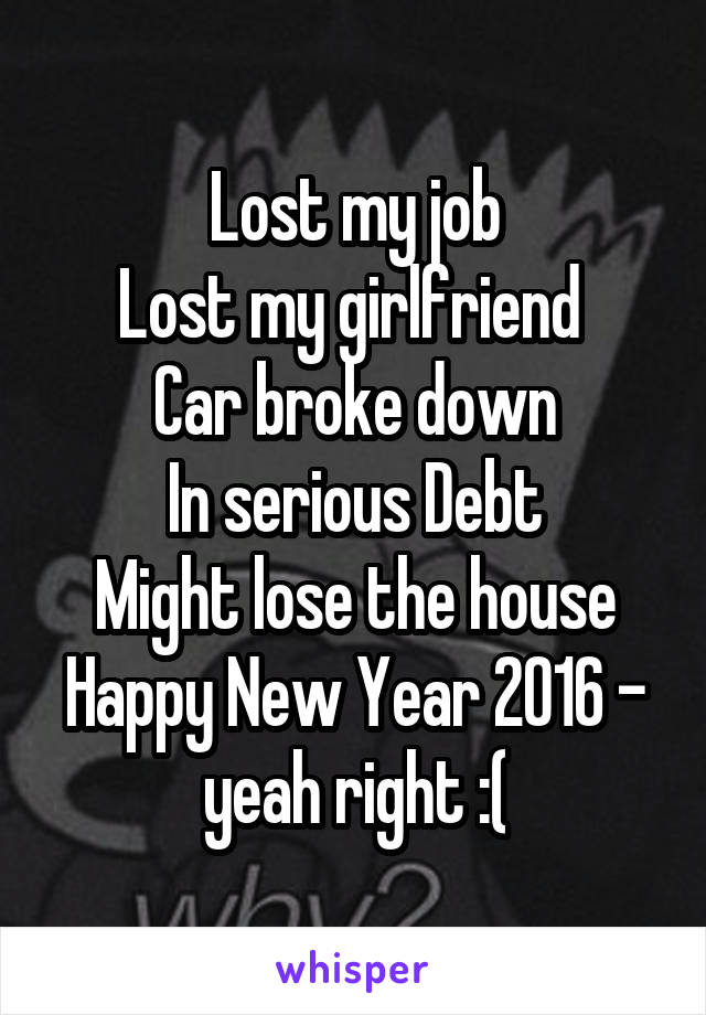 Lost my job
Lost my girlfriend 
Car broke down
In serious Debt
Might lose the house
Happy New Year 2016 - yeah right :(