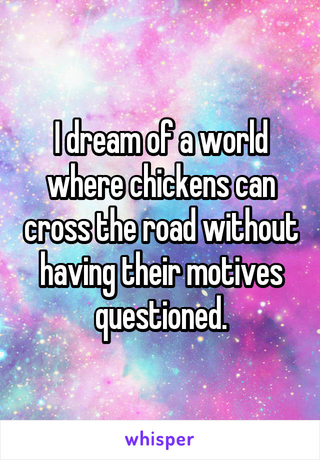 I dream of a world where chickens can cross the road without having their motives questioned.