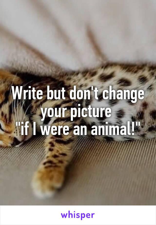 Write but don't change your picture 
"if I were an animal!"