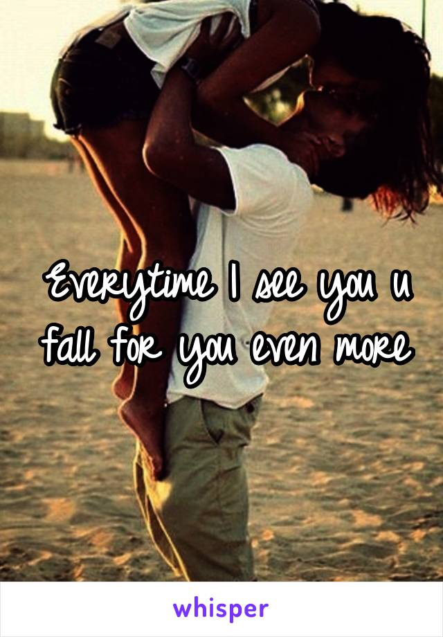 Everytime I see you u fall for you even more