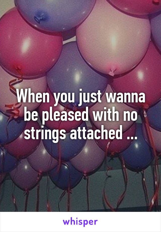 When you just wanna be pleased with no strings attached ...