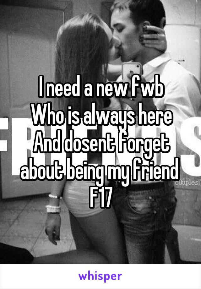 I need a new fwb
Who is always here
And dosent forget about being my friend 
F17