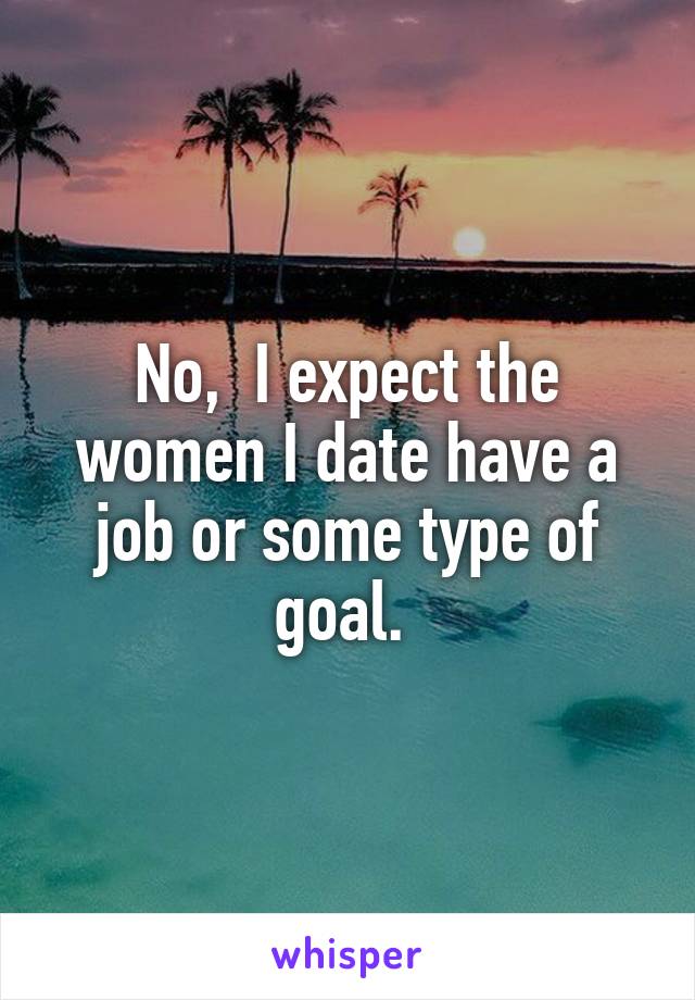 No,  I expect the women I date have a job or some type of goal. 