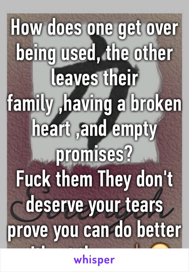 How does one get over being used, the other leaves their family ,having a broken heart ,and empty promises?
Fuck them They don't deserve your tears prove you can do better without them. 🖕🏽😏