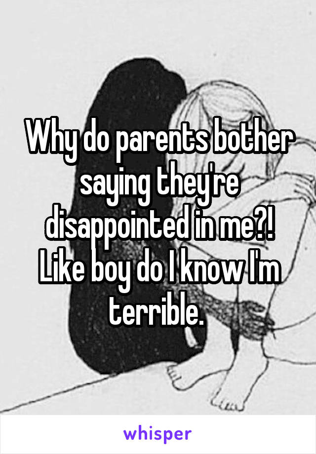 Why do parents bother saying they're disappointed in me?! Like boy do I know I'm terrible. 