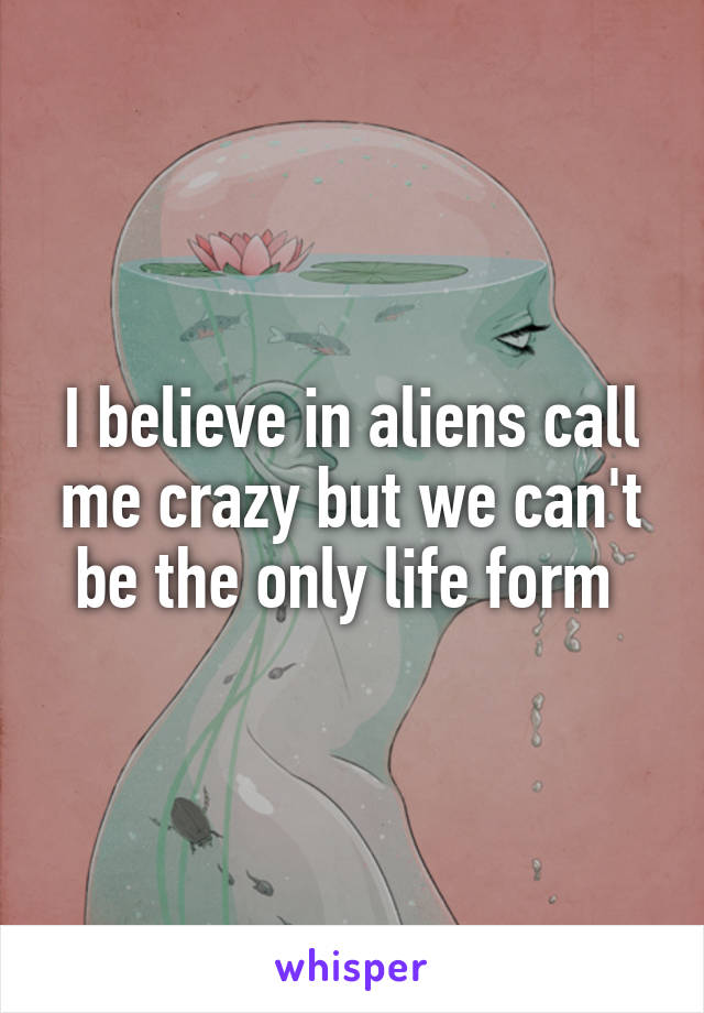 I believe in aliens call me crazy but we can't be the only life form 