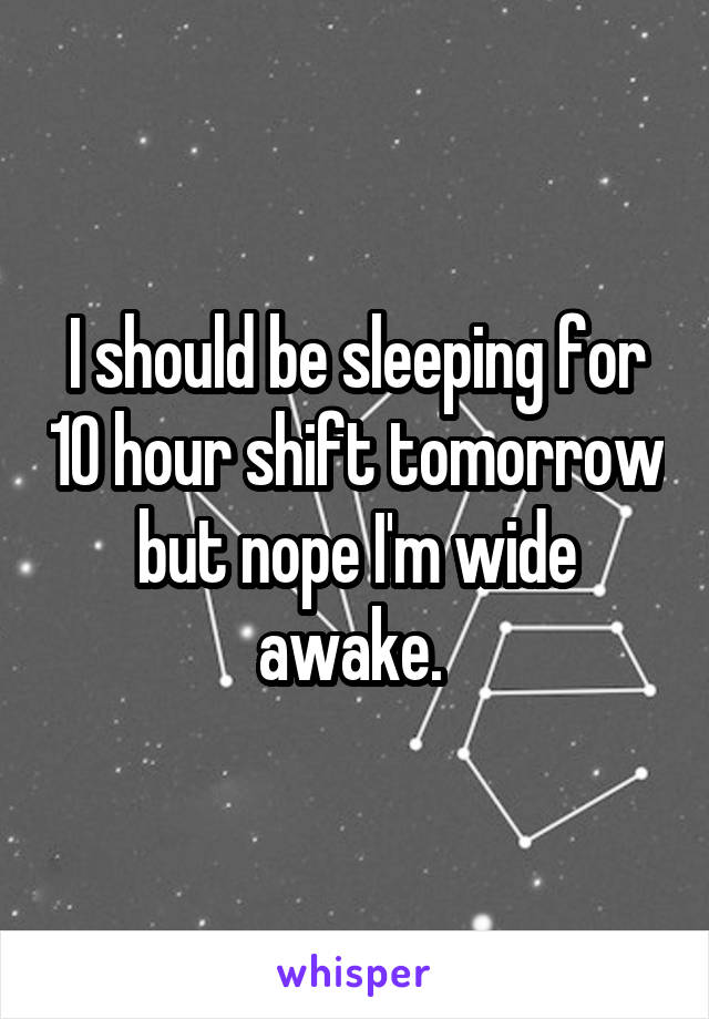 I should be sleeping for 10 hour shift tomorrow but nope I'm wide awake. 