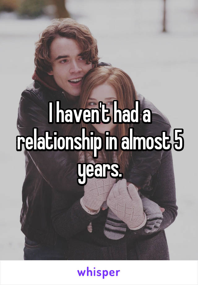 I haven't had a relationship in almost 5 years.