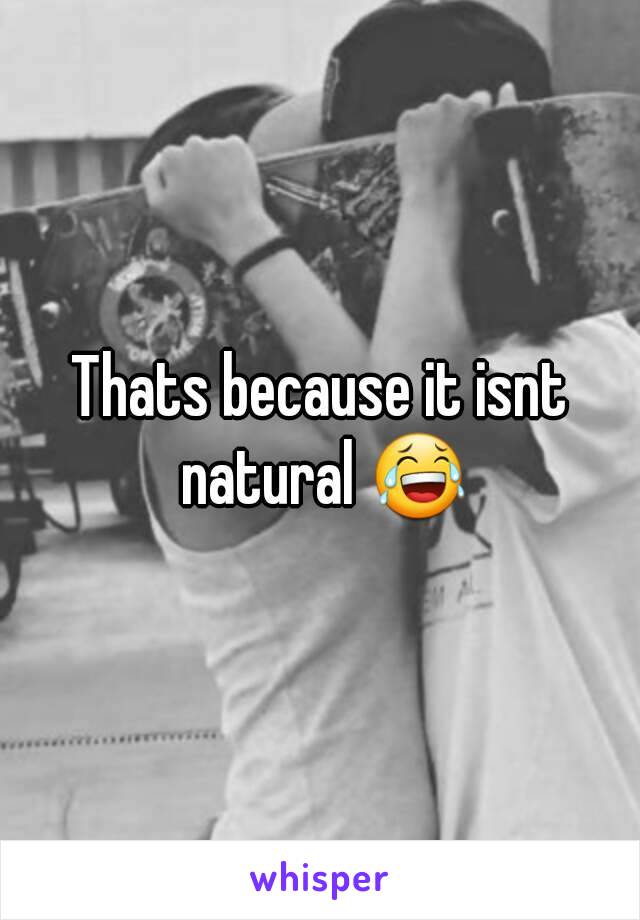 Thats because it isnt natural 😂
