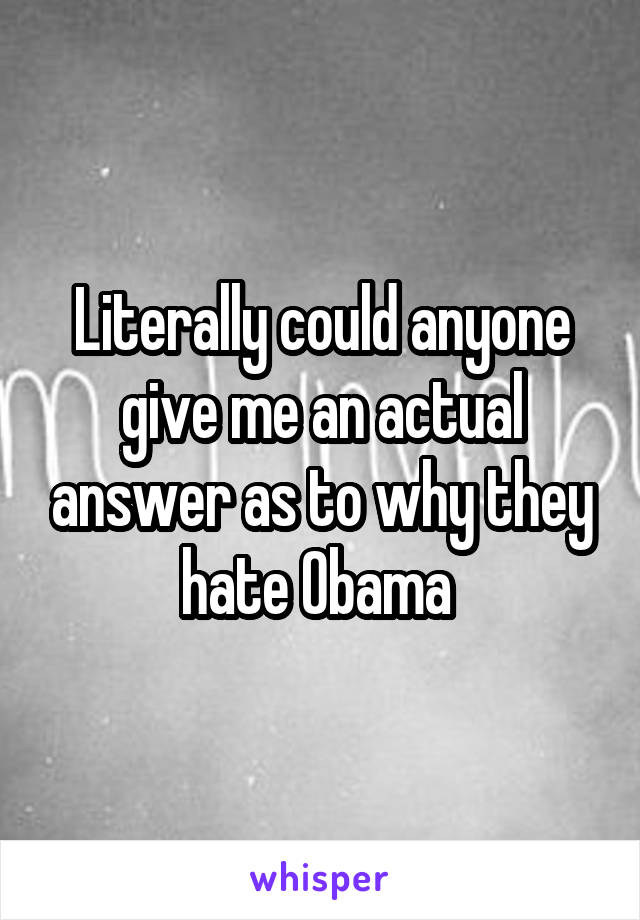 Literally could anyone give me an actual answer as to why they hate Obama 