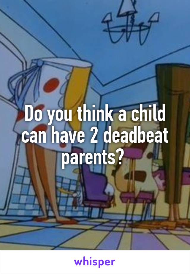 Do you think a child can have 2 deadbeat parents? 