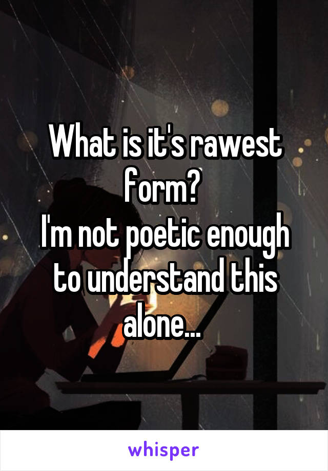 What is it's rawest form? 
I'm not poetic enough to understand this alone... 