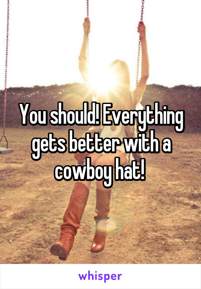 You should! Everything gets better with a cowboy hat! 