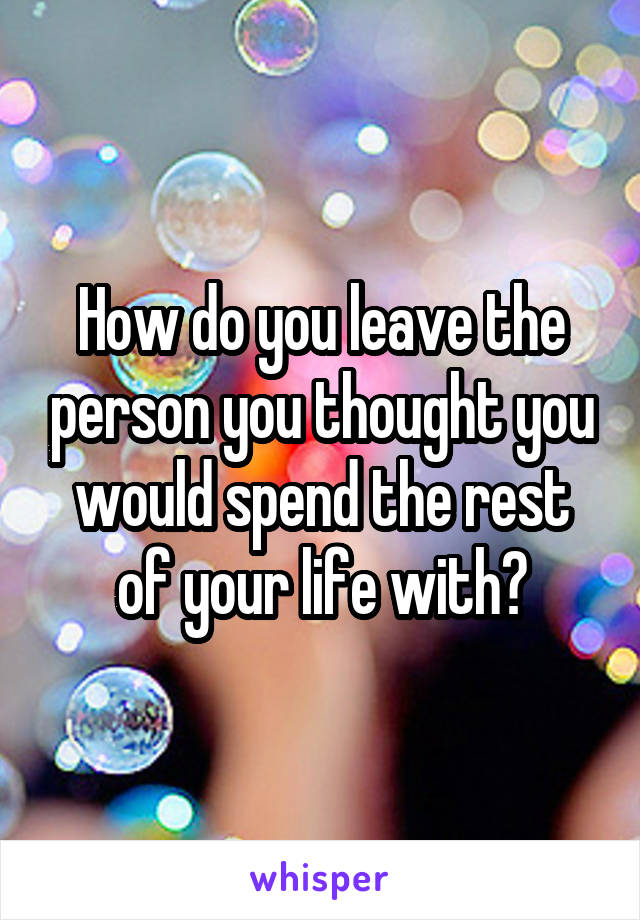 How do you leave the person you thought you would spend the rest of your life with?