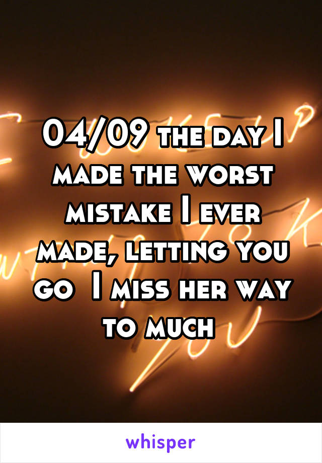 04/09 the day I made the worst mistake I ever made, letting you go  I miss her way to much 