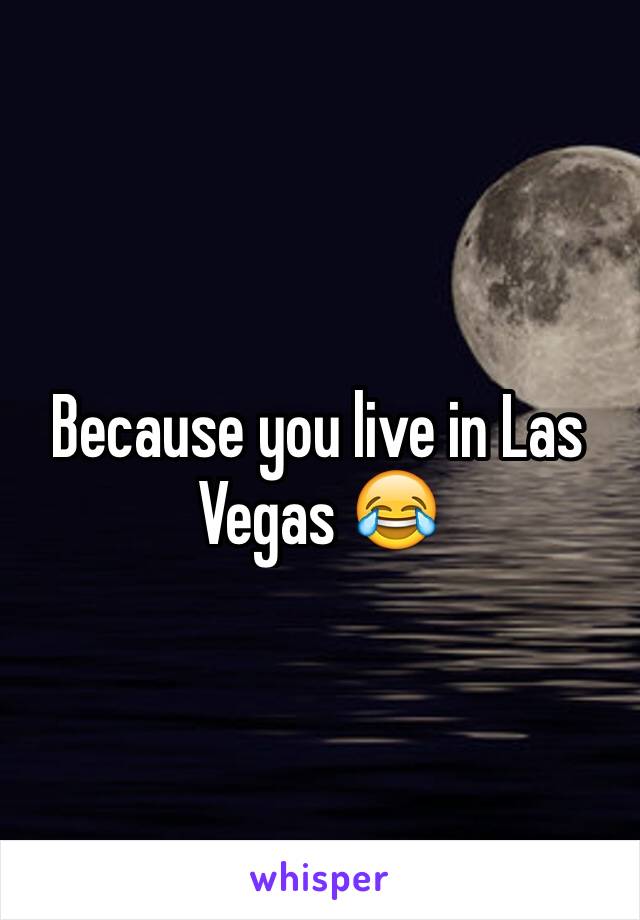 Because you live in Las Vegas 😂