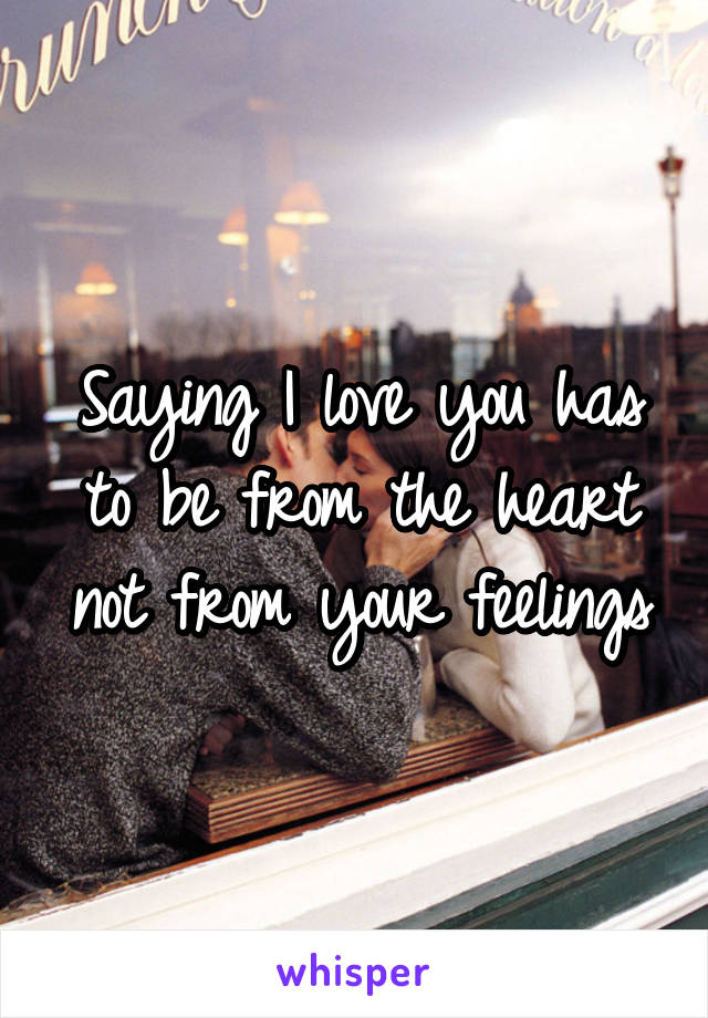 Saying I love you has to be from the heart not from your feelings