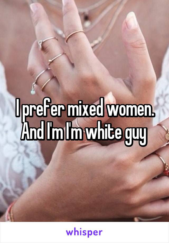 I prefer mixed women. And I'm I'm white guy 