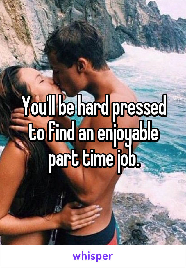 You'll be hard pressed to find an enjoyable part time job.