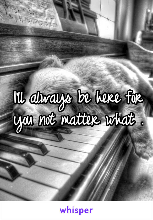 I'll always be here for you not matter what .