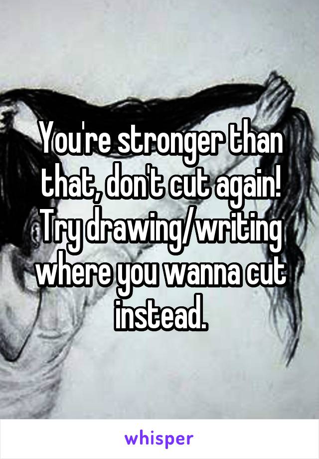 You're stronger than that, don't cut again! Try drawing/writing where you wanna cut instead.