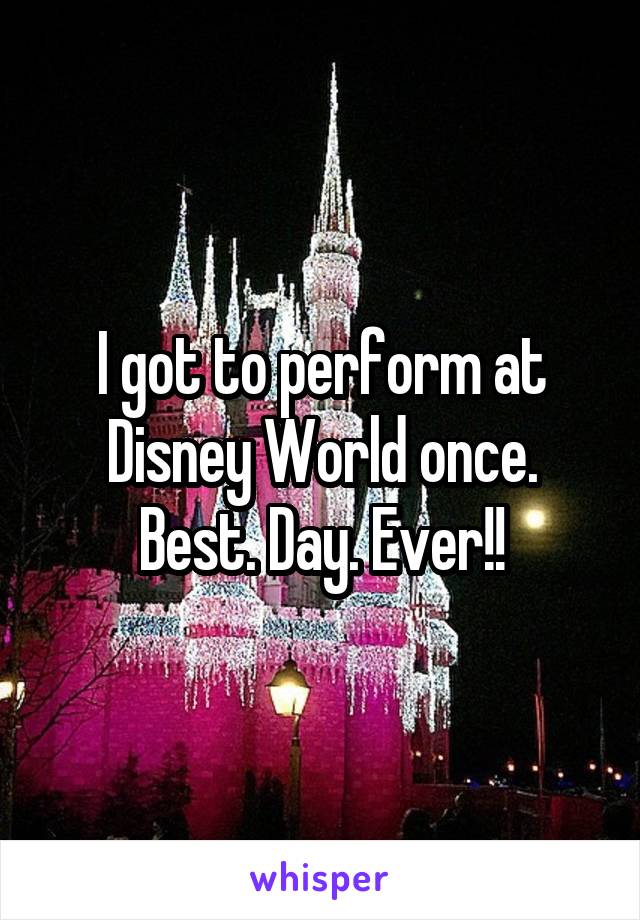 I got to perform at Disney World once. Best. Day. Ever!!