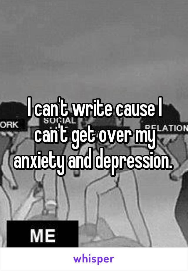 I can't write cause I can't get over my anxiety and depression. 