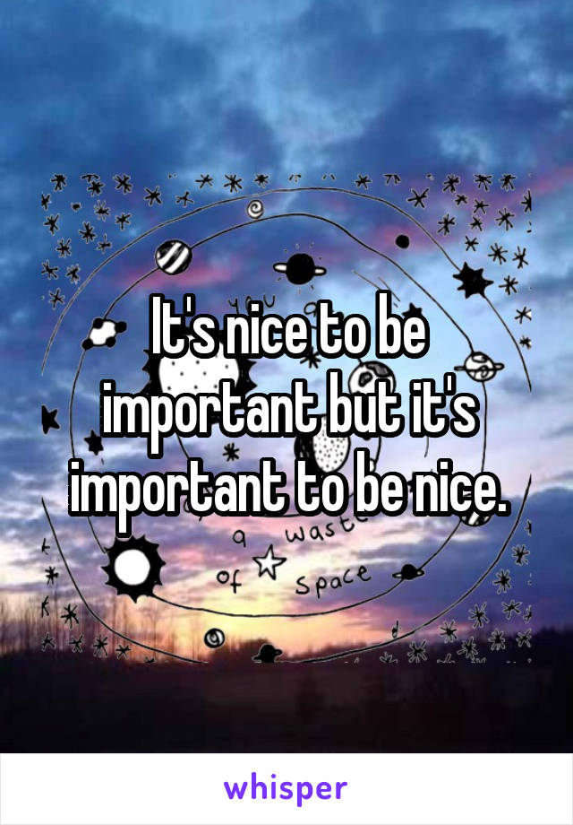 It's nice to be important but it's important to be nice.