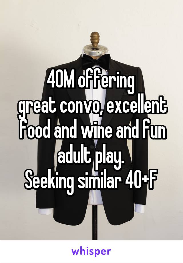 40M offering 
great convo, excellent food and wine and fun adult play. 
Seeking similar 40+F 