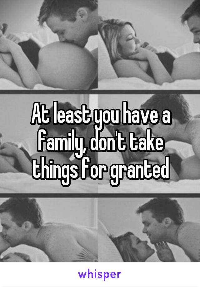 At least you have a family, don't take things for granted
