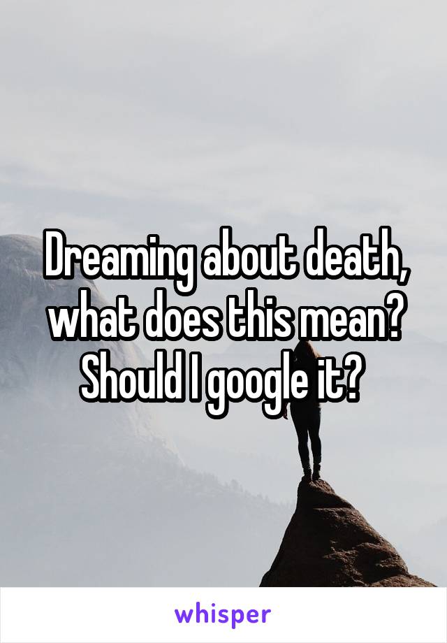 Dreaming about death, what does this mean? Should I google it? 