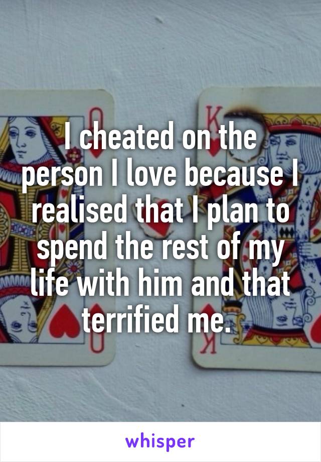 I cheated on the person I love because I realised that I plan to spend the rest of my life with him and that terrified me. 