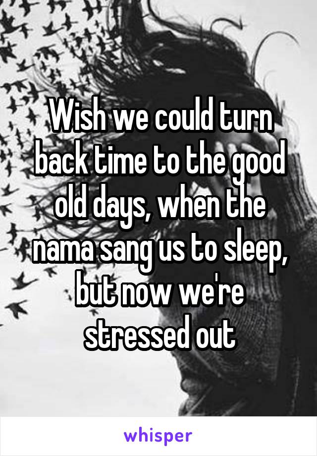 Wish we could turn back time to the good old days, when the nama sang us to sleep, but now we're stressed out