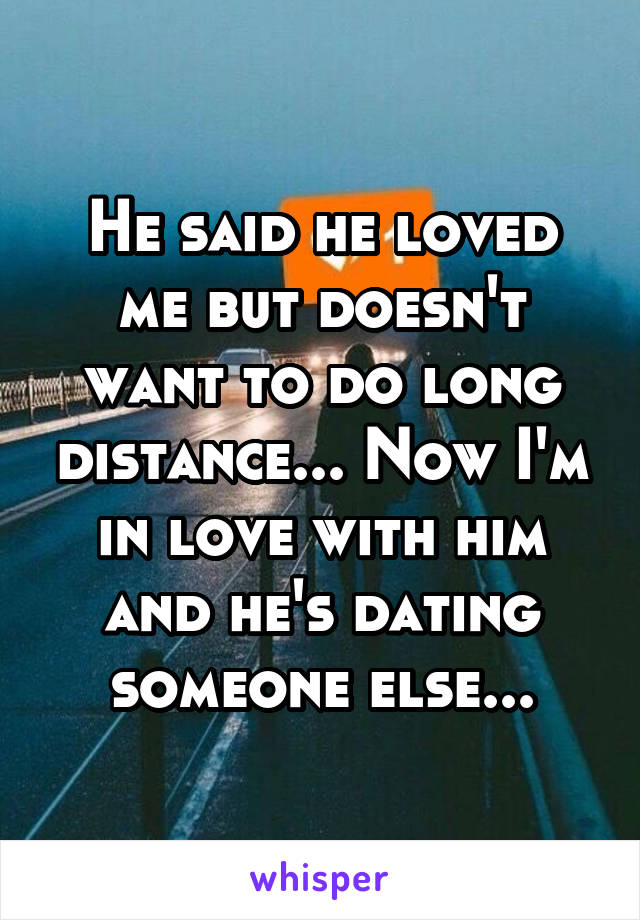 He said he loved me but doesn't want to do long distance... Now I'm in love with him and he's dating someone else...