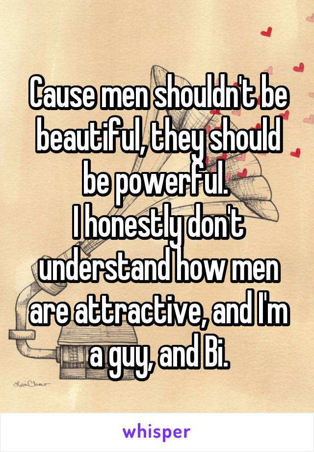 Cause men shouldn't be beautiful, they should be powerful. 
I honestly don't understand how men are attractive, and I'm a guy, and Bi.