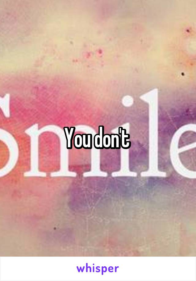 You don't 