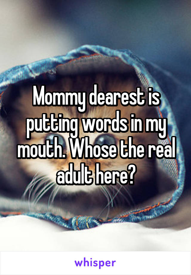 Mommy dearest is putting words in my mouth. Whose the real adult here?