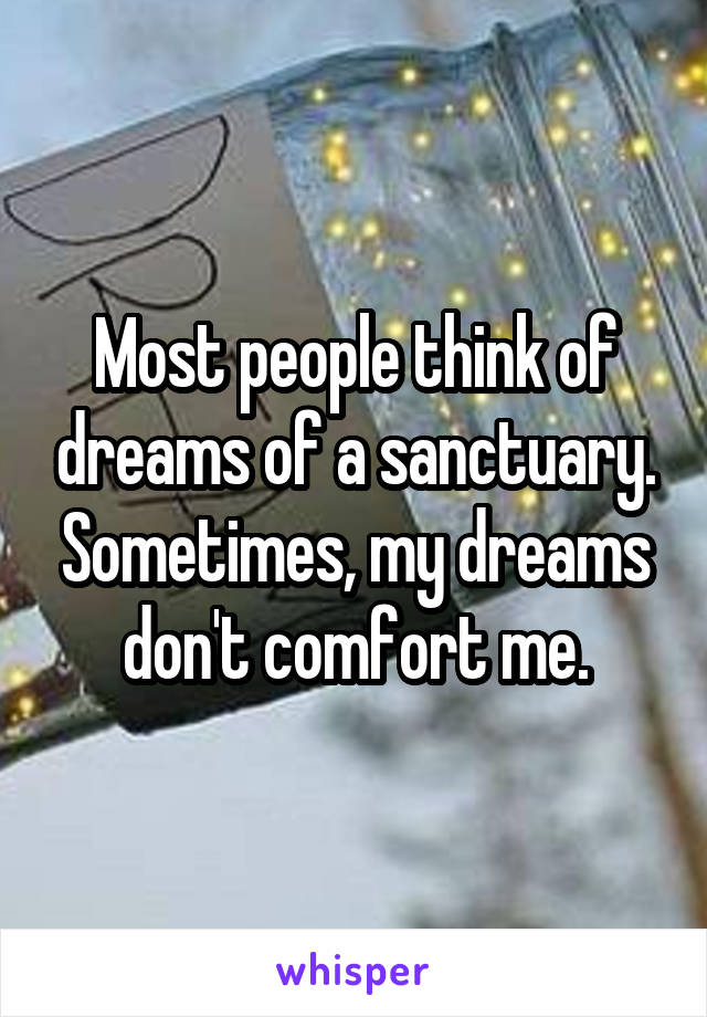 Most people think of dreams of a sanctuary. Sometimes, my dreams don't comfort me.